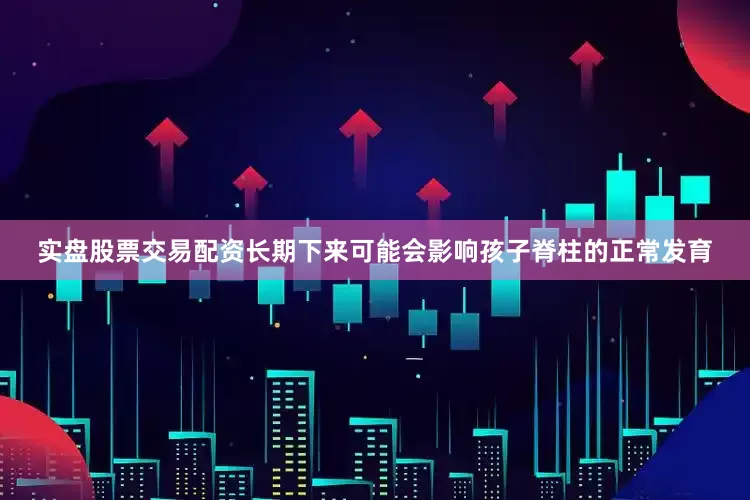 实盘股票交易配资长期下来可能会影响孩子脊柱的正常发育