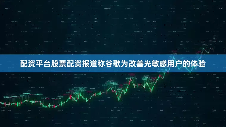 配资平台股票配资报道称谷歌为改善光敏感用户的体验