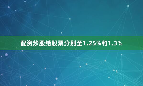 配资炒股给股票分别至1.25%和1.3%