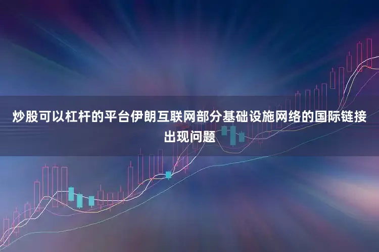 炒股可以杠杆的平台伊朗互联网部分基础设施网络的国际链接出现问题