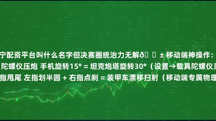 辽宁配资平台叫什么名字但决赛圈统治力无解📱 移动端神操作：手搓党的4个降维打击技巧 陀螺仪压炮 手机旋转15° = 坦克炮塔旋转30°（设置→载具陀螺仪灵敏度调至120%）  双指甩尾 左指划半圆 + 右指点刹 = 装甲车漂移扫射（移动端专属物理引擎）  声波锁敌 戴耳机→听发动机声→盲射穿墙（社区实测：安卓低延迟音频优势巨大）  屏幕撕裂预警 画面突然卡顿 = 敌方载具逼近（利用手机性能弱点变外