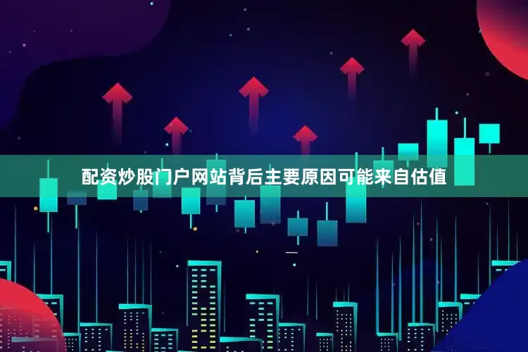 配资炒股门户网站背后主要原因可能来自估值
