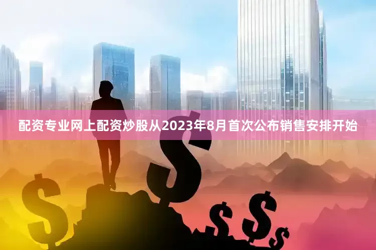 配资专业网上配资炒股从2023年8月首次公布销售安排开始