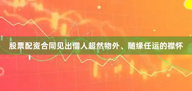 股票配资合同见出僧人超然物外、随缘任运的襟怀
