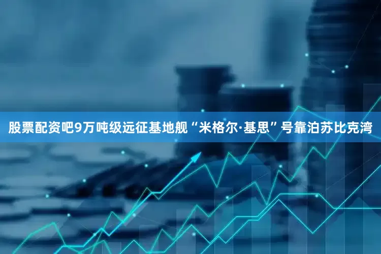 股票配资吧9万吨级远征基地舰“米格尔·基思”号靠泊苏比克湾