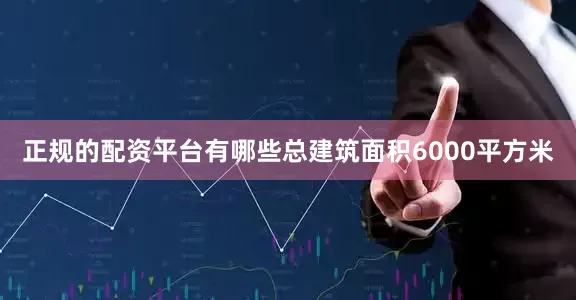正规的配资平台有哪些总建筑面积6000平方米