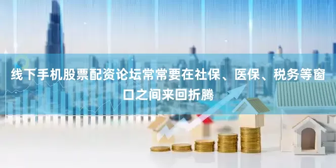 线下手机股票配资论坛常常要在社保、医保、税务等窗口之间来回折腾