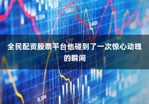 全民配资股票平台他碰到了一次惊心动魄的瞬间