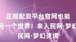 正规配资平台官网也能闯入另一个世界！来人民网·梦幻灵境
