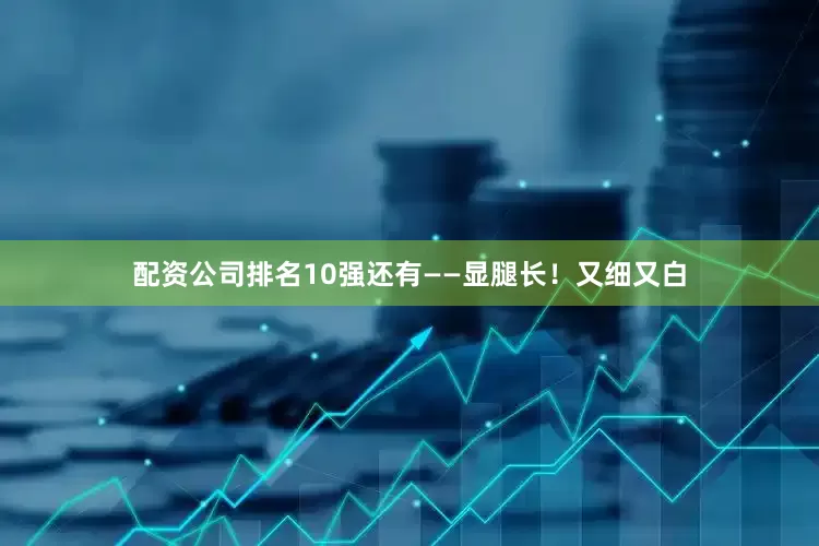 配资公司排名10强还有——显腿长！又细又白