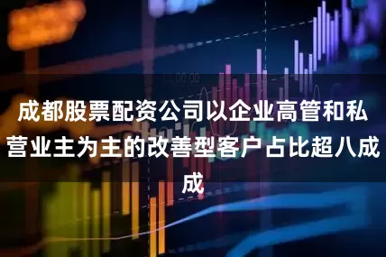 成都股票配资公司以企业高管和私营业主为主的改善型客户占比超八成