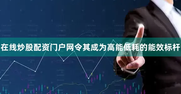 在线炒股配资门户网令其成为高能低耗的能效标杆