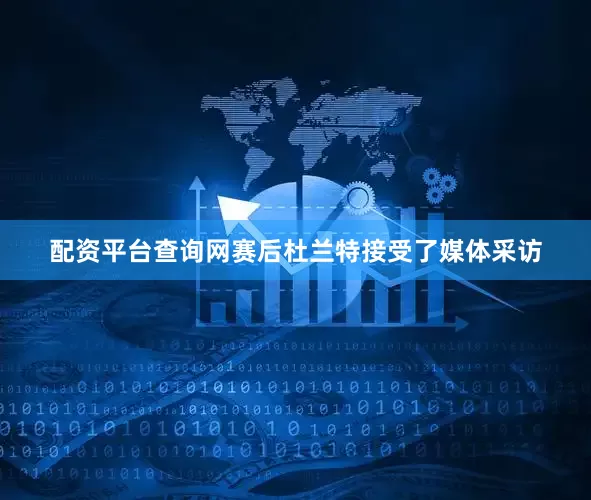 配资平台查询网赛后杜兰特接受了媒体采访