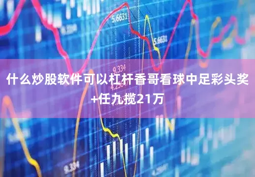 什么炒股软件可以杠杆香哥看球中足彩头奖+任九揽21万