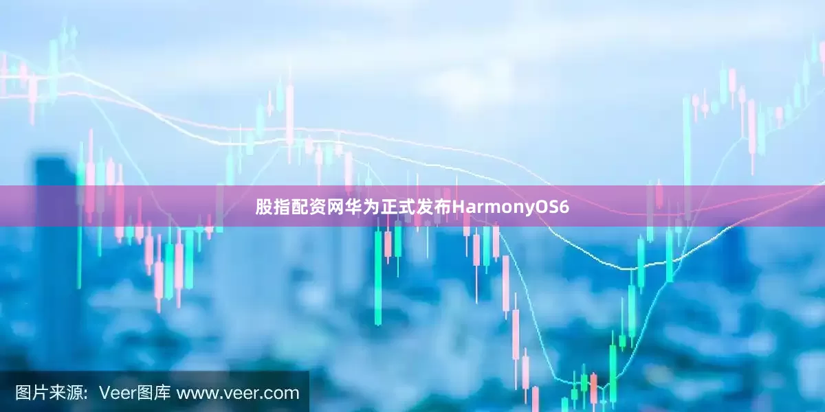 股指配资网华为正式发布HarmonyOS6