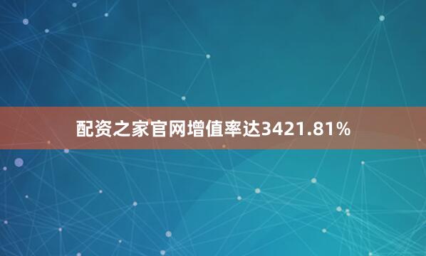 配资之家官网增值率达3421.81%