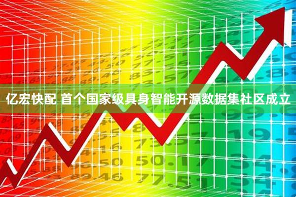 亿宏快配 首个国家级具身智能开源数据集社区成立