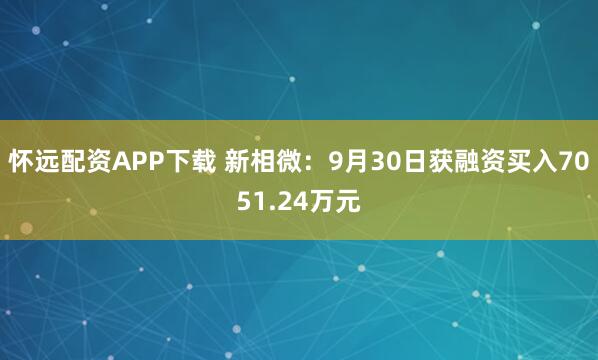 怀远配资APP下载 新相微：9月30日获融资买入7051.24万元