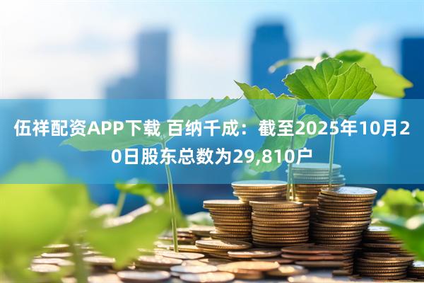 伍祥配资APP下载 百纳千成：截至2025年10月20日股东总数为29,810户