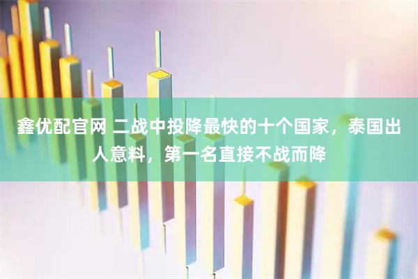 鑫优配官网 二战中投降最快的十个国家,泰国出人意料,第一名直接不战而降