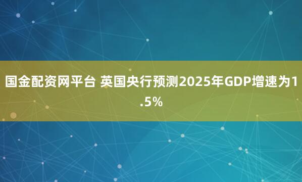 国金配资网平台 英国央行预测2025年GDP增速为1.5%