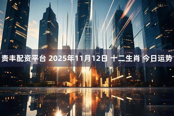 责丰配资平台 2025年11月12日 十二生肖 今日运势
