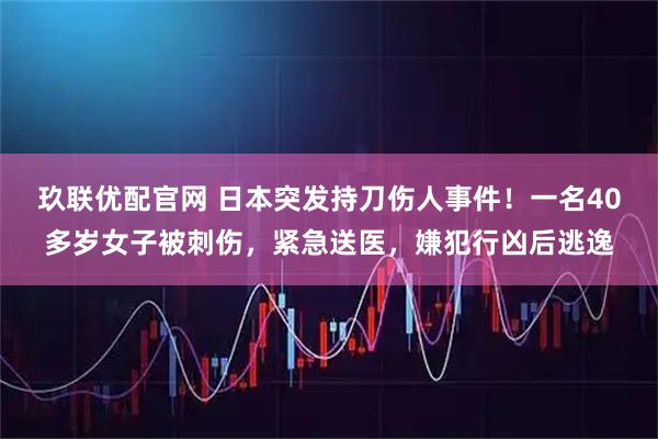 玖联优配官网 日本突发持刀伤人事件!一名40多岁女子被刺伤,紧急送医,嫌犯行凶后逃逸