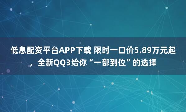 低息配资平台APP下载 限时一口价5.89万元起,全新QQ3给你“一部到位”的选择