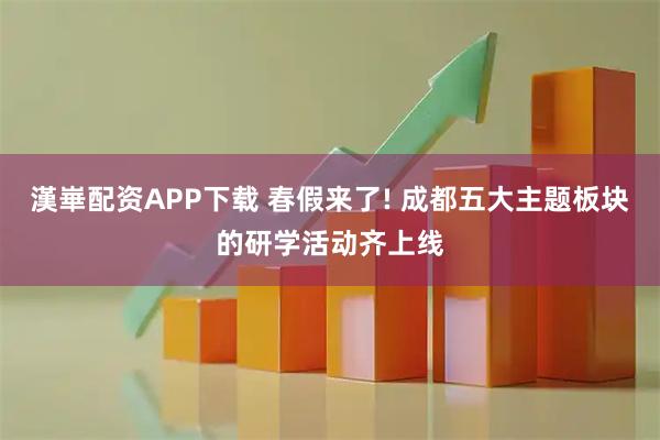漢崋配资APP下载 春假来了! 成都五大主题板块的研学活动齐上线