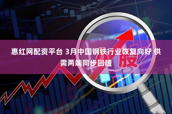 惠红网配资平台 3月中国钢铁行业恢复向好 供需两端同步回暖