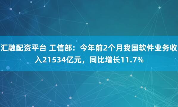 汇融配资平台 工信部：今年前2个月我国软件业务收入21534亿元，同比增长11.7%