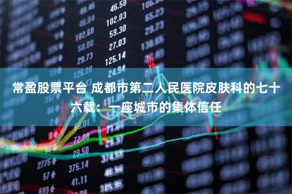 常盈股票平台 成都市第二人民医院皮肤科的七十六载：一座城市的集体信任