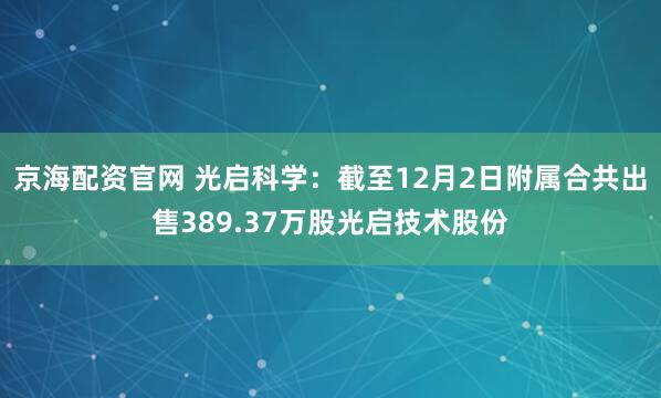 京海配资官网 光启科学：截至12月2日附属合共出售389.37万股光启技术股份