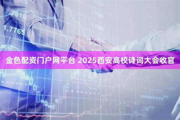金色配资门户网平台 2025西安高校诗词大会收官