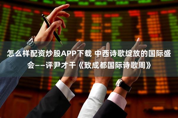 怎么样配资炒股APP下载 中西诗歌绽放的国际盛会——评尹才干《致成都国际诗歌周》