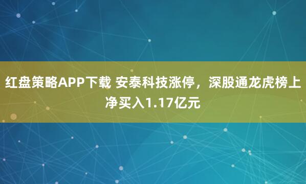 红盘策略APP下载 安泰科技涨停，深股通龙虎榜上净买入1.17亿元