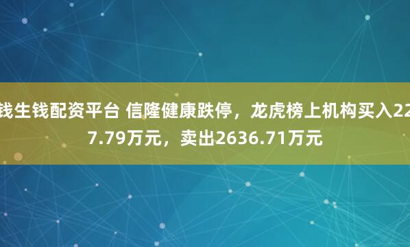 钱生钱配资平台 信隆健康跌停，龙虎榜上机构买入227.79万元，卖出2636.71万元