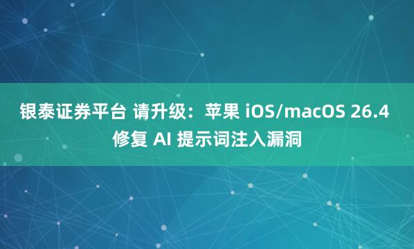 银泰证券平台 请升级:苹果 iOS/macOS 26.4 修复 AI 提示词注入漏洞