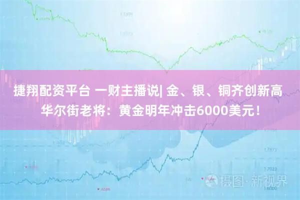 捷翔配资平台 一财主播说| 金、银、铜齐创新高 华尔街老将：黄金明年冲击6000美元！