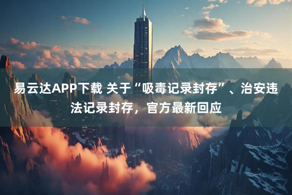 易云达APP下载 关于“吸毒记录封存”、治安违法记录封存，官方最新回应