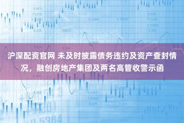沪深配资官网 未及时披露债务违约及资产查封情况，融创房地产集团及两名高管收警示函