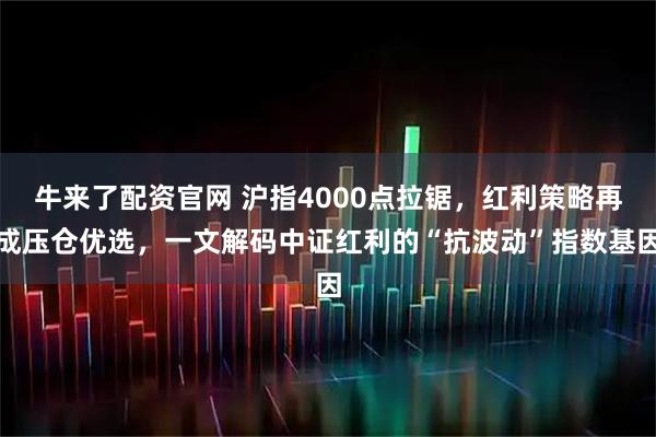牛来了配资官网 沪指4000点拉锯，红利策略再成压仓优选，一文解码中证红利的“抗波动”指数基因