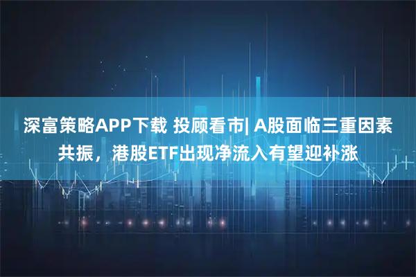 深富策略APP下载 投顾看市| A股面临三重因素共振，港股ETF出现净流入有望迎补涨
