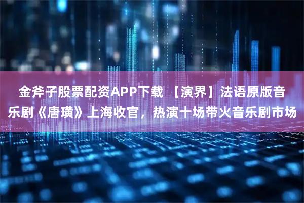 金斧子股票配资APP下载 【演界】法语原版音乐剧《唐璜》上海收官，热演十场带火音乐剧市场