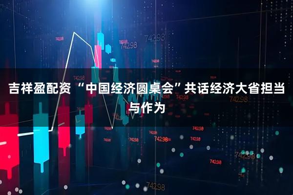 吉祥盈配资 “中国经济圆桌会”共话经济大省担当与作为