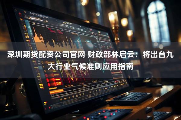 深圳期货配资公司官网 财政部林启云：将出台九大行业气候准则应用指南