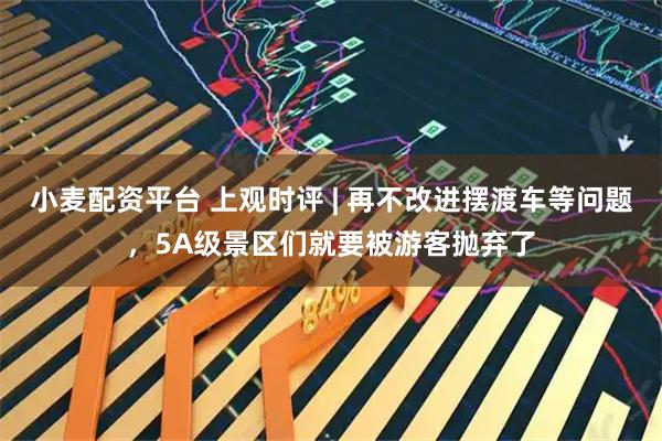 小麦配资平台 上观时评 | 再不改进摆渡车等问题，5A级景区们就要被游客抛弃了