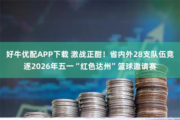 好牛优配APP下载 激战正酣！省内外28支队伍竞逐2026年五一“红色达州”篮球邀请赛
