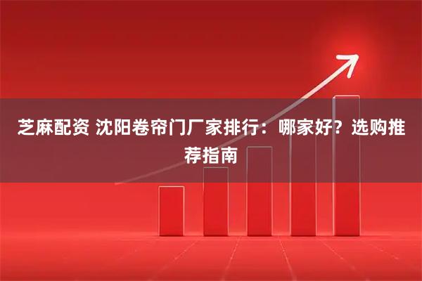 芝麻配资 沈阳卷帘门厂家排行：哪家好？选购推荐指南