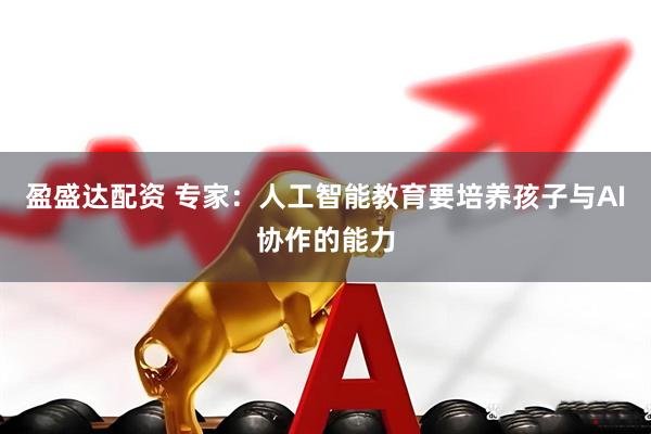 盈盛达配资 专家：人工智能教育要培养孩子与AI协作的能力